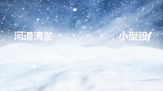 河道清淤，小型設(shè)備助力高效施工